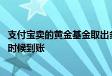 支付宝卖的黄金基金取出多久到账 支付宝黄金基金卖出什么时候到账