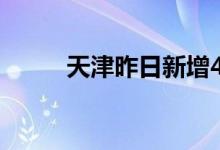 天津昨日新增4例本土阳性感染者
