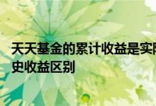 天天基金的累计收益是实际收益吗 天天基金的累计收益和历史收益区别