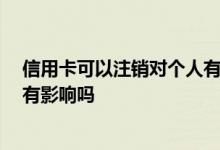 信用卡可以注销对个人有影响吗 信用卡可以注销吗 对个人有影响吗