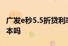 广发e秒5.5折贷利率 广发e秒贷还款是先息后本吗