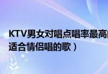KTV男女对唱点唱率最高的十首歌（男女对唱KTV热门歌曲适合情侣唱的歌）