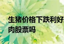 生猪价格下跌利好股票 生猪价格上涨利好猪肉股票吗