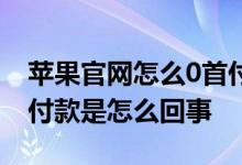苹果官网怎么0首付分期 苹果官网0首付分期付款是怎么回事