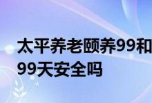 太平养老颐养99和太平久久的差别 太平久久99天安全吗