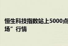 恒生科技指数站上5000点机构称科技股有望引领港股“下半场”行情