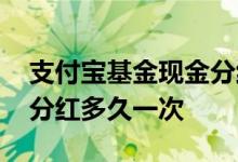 支付宝基金现金分红啥意思 支付宝基金现金分红多久一次