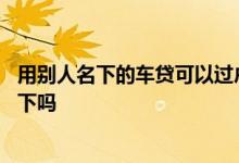 用别人名下的车贷可以过户吗 有车贷的车可以过户到别人名下吗
