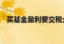 买基金盈利要交税么 买基金赚钱要缴税吗
