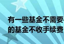 有一些基金不需要手续费怎么回事 为什么有的基金不收手续费