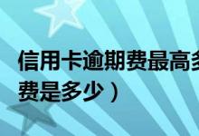 信用卡逾期费最高多少（国家规定信用卡逾期费是多少）