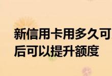 新信用卡用多久可以提额度 信用卡使用多久后可以提升额度