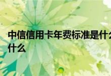 中信信用卡年费标准是什么意思 中信信用卡年费优惠政策是什么