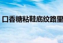 口香糖粘鞋底纹路里（口香糖粘鞋底怎么办）