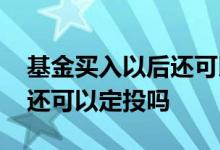 基金买入以后还可以定投吗 买入之后该基金还可以定投吗