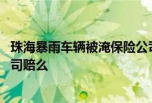 珠海暴雨车辆被淹保险公司赔钱不 暴雨致使车辆被淹保险公司赔么