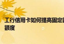 工行信用卡如何提高固定额度 如何尽快提升工行信用卡固定额度