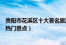 贵阳市花溪区十大著名旅游景点（花溪区有哪些好玩的地方热门景点）
