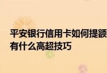 平安银行信用卡如何提额到10万 平安银行信用卡提额 有没有什么高超技巧