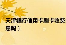 天津银行信用卡刷卡收费么（天津银行信用卡刷卡使用有利息吗）