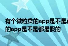 有个微粒贷的app是不是真的假的 网上带有“微粒贷”字样的app是不是都是假的