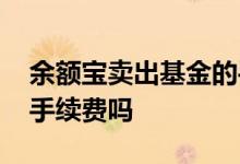 余额宝卖出基金的手续费 余额宝基金卖出有手续费吗