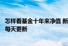 怎样看基金十年来净值 新基金多久后净值会由一周更新改为每天更新