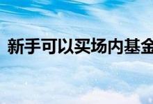 新手可以买场内基金吗 新手能玩场内基金吗