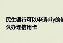 民生银行可以申请diy的信用卡吗 请问有人试过民生银行怎么办理信用卡