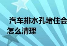  汽车排水孔堵住会导致什么 汽车排水孔堵住怎么清理 