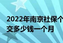 2022年南京社保个人缴费标准多少 南京社保交多少钱一个月 