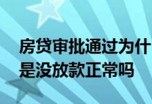 房贷审批通过为什么一直没放款 房贷审批但是没放款正常吗