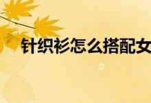 针织衫怎么搭配女夏（针织衫怎么搭配）