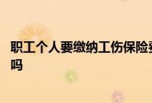 职工个人要缴纳工伤保险费吗 天津个人需要缴纳工伤保险费吗 