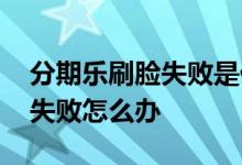 分期乐刷脸失败是什么原因 分期乐刷脸总是失败怎么办