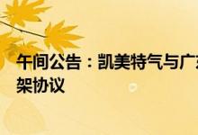 午间公告：凯美特气与广东石化等签署二氧化碳气体供销框架协议