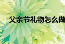 父亲节礼物怎么做（父亲节礼物有什么）
