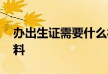 办出生证需要什么材料 办出生证需要什么材料