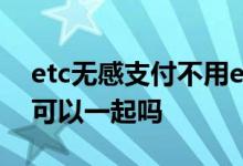 etc无感支付不用etc可以吗 ETC和无感支付可以一起吗