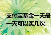 支付宝基金一天最多可以买多少 支付宝基金一天可以买几次