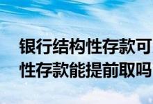 银行结构性存款可以提前取吗 江苏银行结构性存款能提前取吗