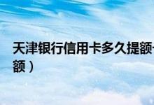 天津银行信用卡多久提额一次（天津银行信用卡如何进行提额）