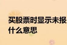 买股票时显示未报是什么意思 股票买入未报什么意思