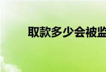 取款多少会被监管 取款多少被监管