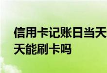 信用卡记账日当天刷卡怎么算 信用卡还了当天能刷卡吗