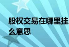 股权交易在哪里挂牌 股权交易中心挂牌是什么意思