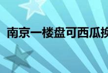 南京一楼盘可西瓜换房？售楼部：活动暂缓