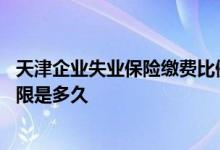 天津企业失业保险缴费比例 天津用人单位失业保险费缓缴期限是多久 