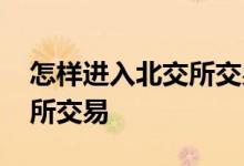 怎样进入北交所交易页面 怎样才能看到北交所交易 
