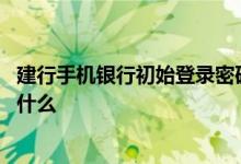 建行手机银行初始登录密码是什么 建行手机银行登录密码是什么